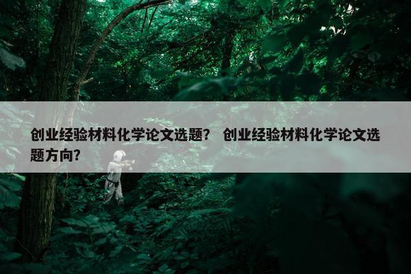 创业经验材料化学论文选题？ 创业经验材料化学论文选题方向？