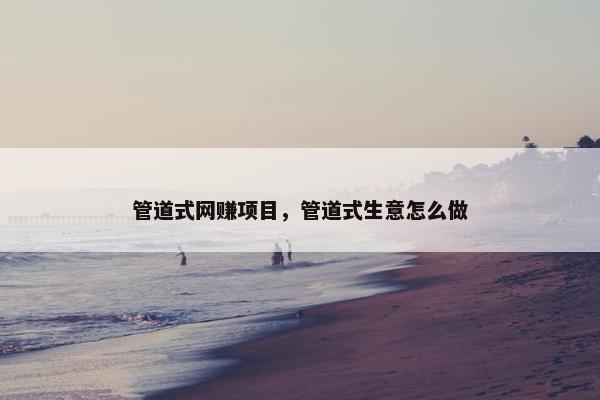 管道式网赚项目，管道式生意怎么做