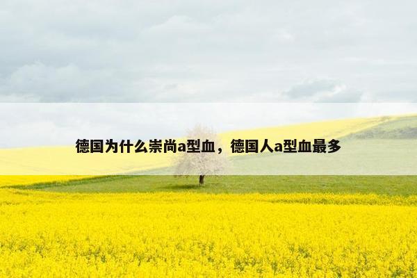 德国为什么崇尚a型血，德国人a型血最多