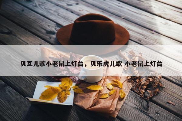 贝瓦儿歌小老鼠上灯台，贝乐虎儿歌 小老鼠上灯台