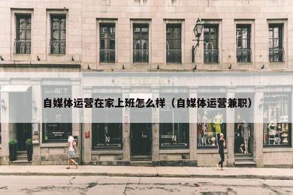 自媒体运营在家上班怎么样（自媒体运营兼职）