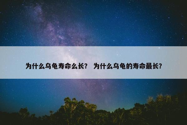 为什么乌龟寿命么长？ 为什么乌龟的寿命最长？