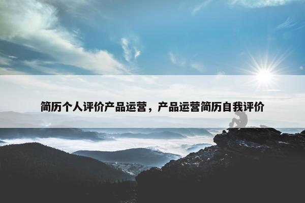 简历个人评价产品运营，产品运营简历自我评价
