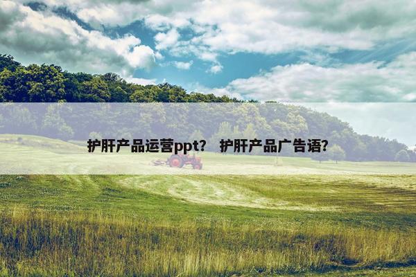 护肝产品运营ppt？ 护肝产品广告语？