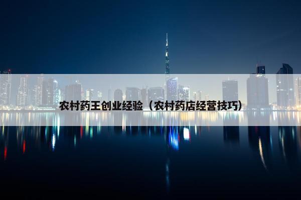 农村药王创业经验（农村药店经营技巧）