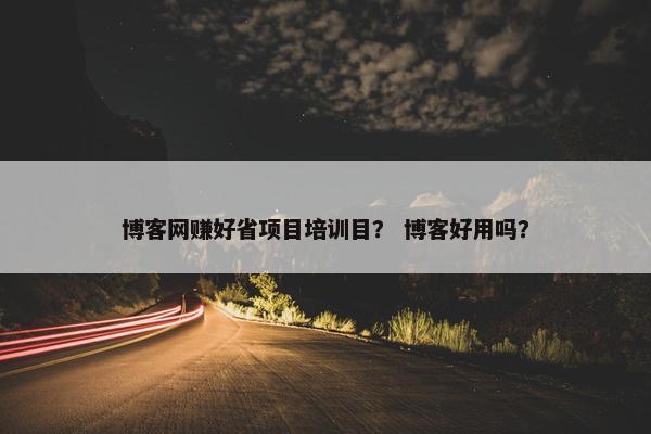 博客网赚好省项目培训目？ 博客好用吗？