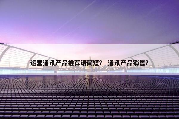 运营通讯产品推荐语简短？ 通讯产品销售？
