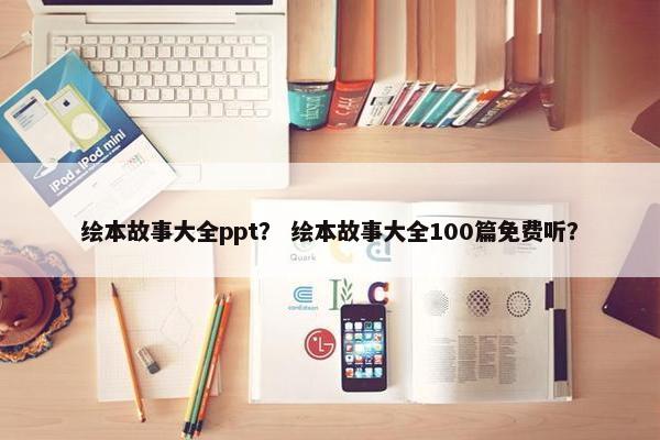 绘本故事大全ppt？ 绘本故事大全100篇免费听？
