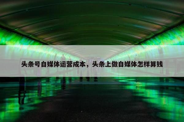 头条号自媒体运营成本，头条上做自媒体怎样算钱