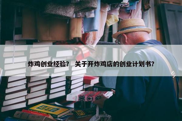 炸鸡创业经验？ 关于开炸鸡店的创业计划书？
