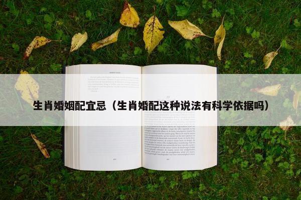生肖婚姻配宜忌（生肖婚配这种说法有科学依据吗）
