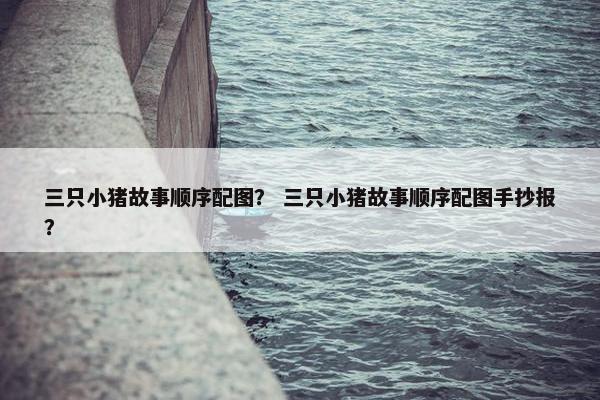 三只小猪故事顺序配图？ 三只小猪故事顺序配图手抄报？