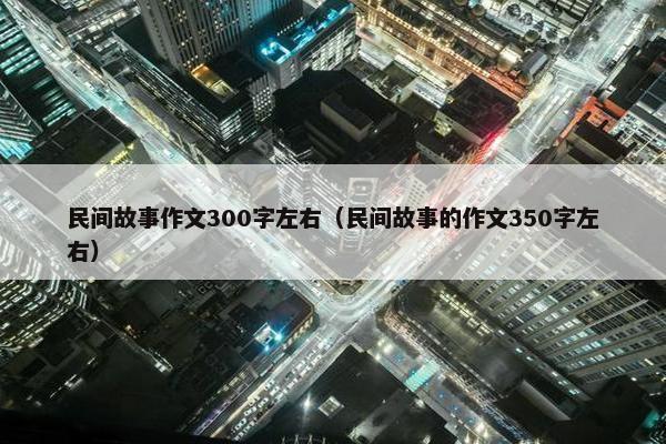 民间故事作文300字左右（民间故事的作文350字左右）