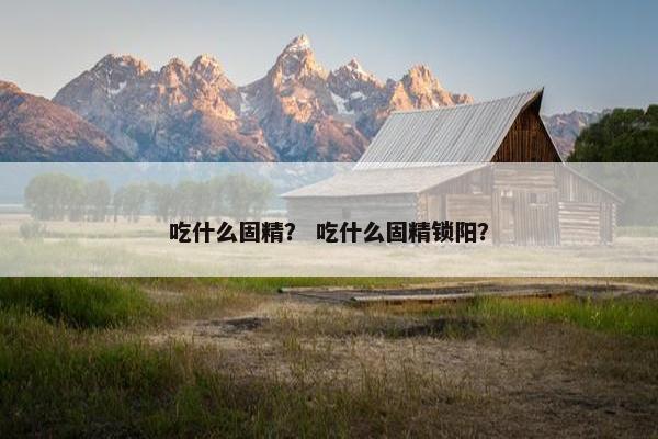 吃什么固精？ 吃什么固精锁阳？
