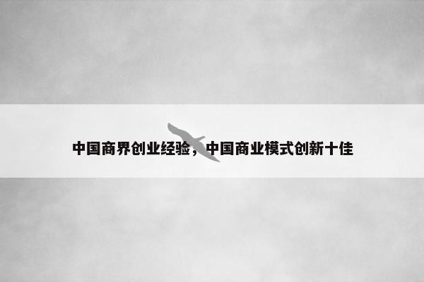 中国商界创业经验，中国商业模式创新十佳