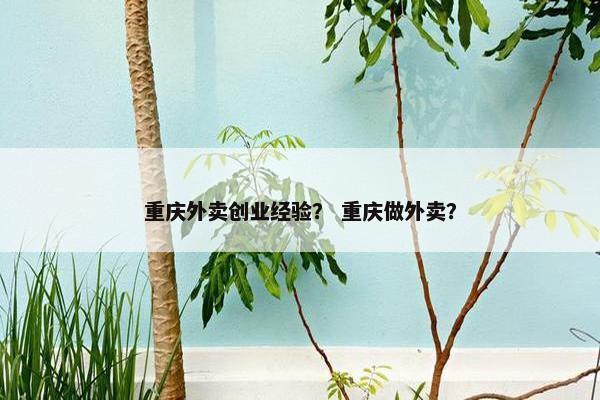 重庆外卖创业经验？ 重庆做外卖？