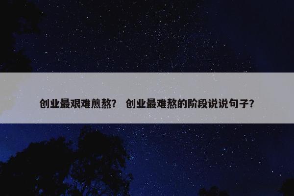 创业最艰难煎熬？ 创业最难熬的阶段说说句子？