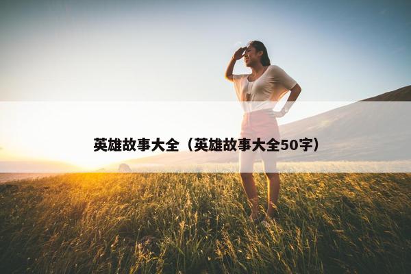 英雄故事大全（英雄故事大全50字）