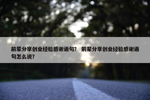 前辈分享创业经验感谢语句？ 前辈分享创业经验感谢语句怎么说？