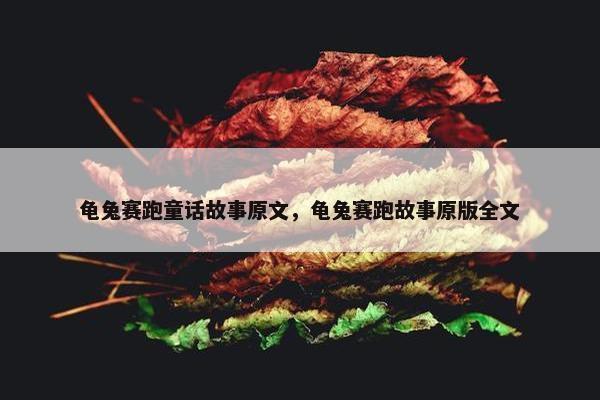 龟兔赛跑童话故事原文，龟兔赛跑故事原版全文