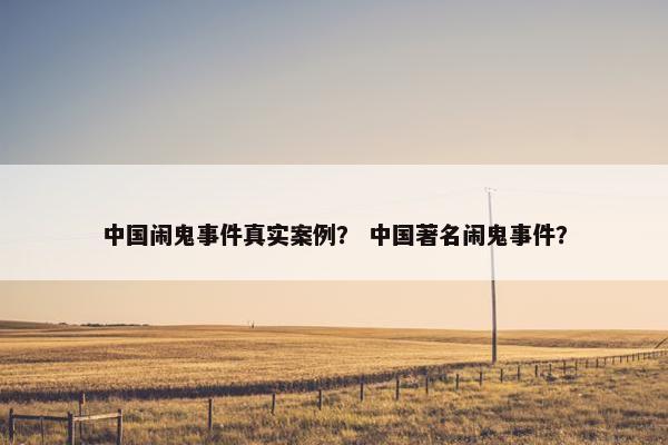 中国闹鬼事件真实案例？ 中国著名闹鬼事件？