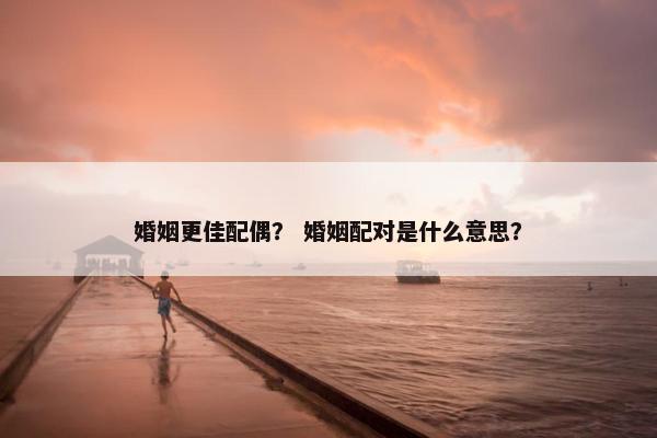 婚姻更佳配偶？ 婚姻配对是什么意思？