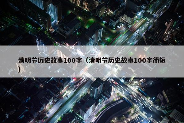 清明节历史故事100字（清明节历史故事100字简短）