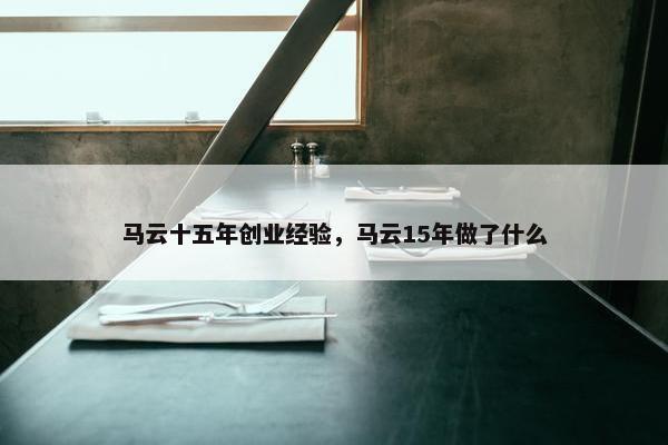 马云十五年创业经验，马云15年做了什么