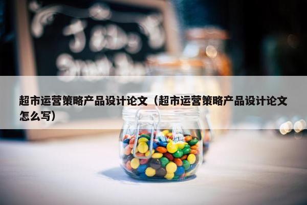 超市运营策略产品设计论文（超市运营策略产品设计论文怎么写）