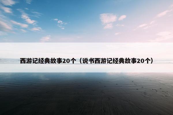 西游记经典故事20个（说书西游记经典故事20个）
