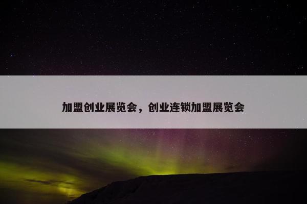 加盟创业展览会，创业连锁加盟展览会