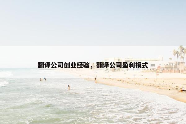 翻译公司创业经验，翻译公司盈利模式