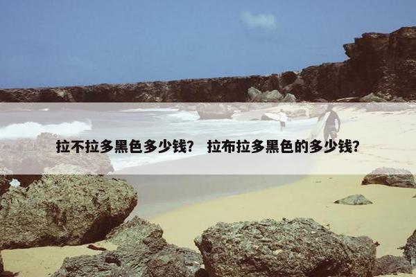 拉不拉多黑色多少钱？ 拉布拉多黑色的多少钱？