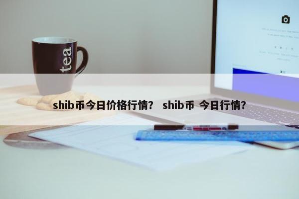 shib币今日价格行情？ shib币 今日行情？