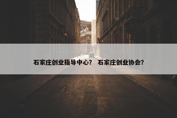 石家庄创业指导中心？ 石家庄创业协会？