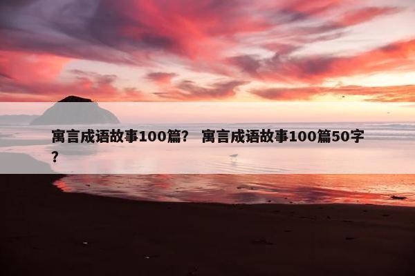 寓言成语故事100篇？ 寓言成语故事100篇50字？