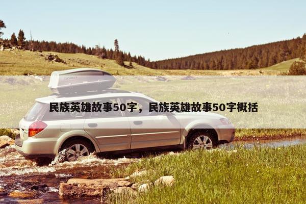 民族英雄故事50字，民族英雄故事50字概括