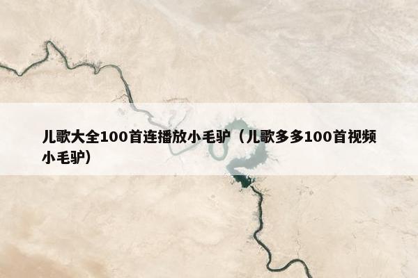 儿歌大全100首连播放小毛驴（儿歌多多100首视频小毛驴）