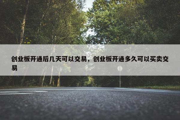 创业板开通后几天可以交易，创业板开通多久可以买卖交易