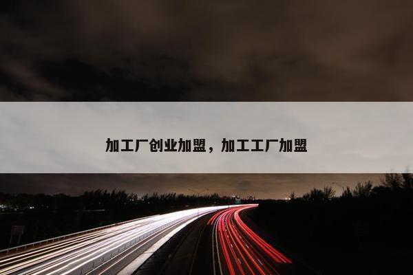 加工厂创业加盟，加工工厂加盟