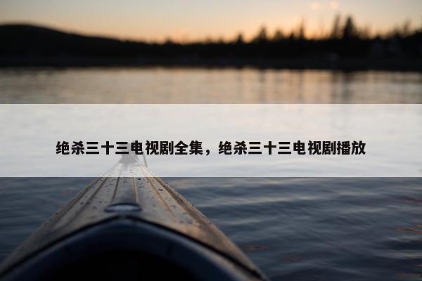 绝杀三十三电视剧全集，绝杀三十三电视剧播放