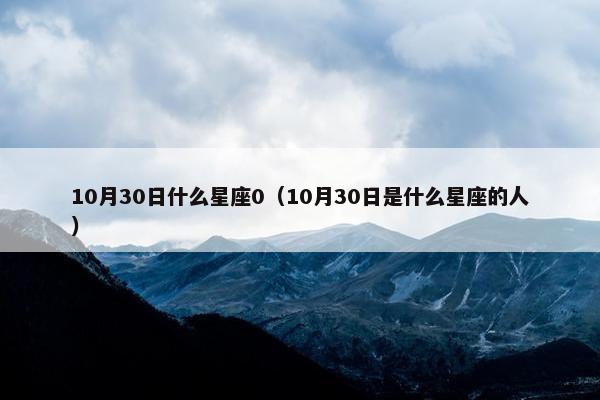 10月30日什么星座0（10月30日是什么星座的人）