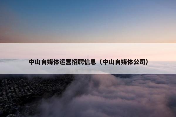 中山自媒体运营招聘信息（中山自媒体公司）