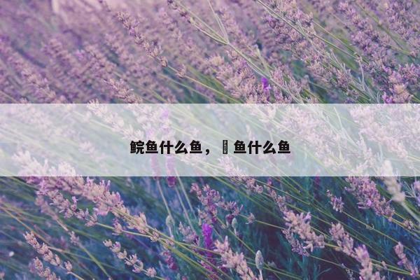鲩鱼什么鱼，鳡鱼什么鱼