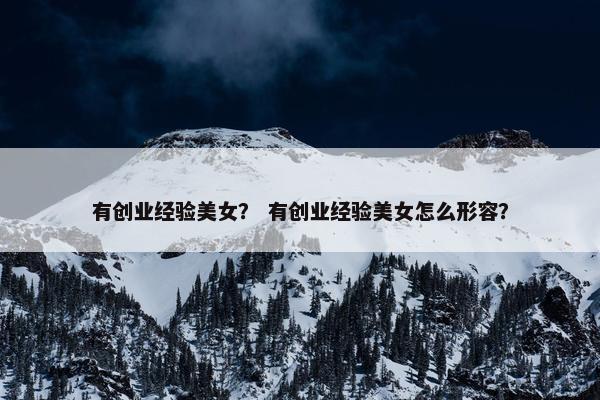 有创业经验美女？ 有创业经验美女怎么形容？