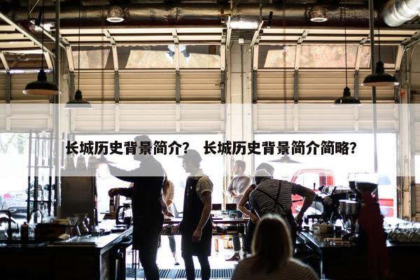 长城历史背景简介？ 长城历史背景简介简略？