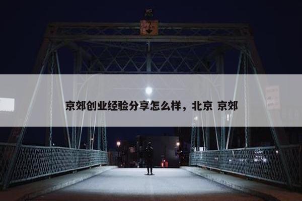 京郊创业经验分享怎么样，北京 京郊