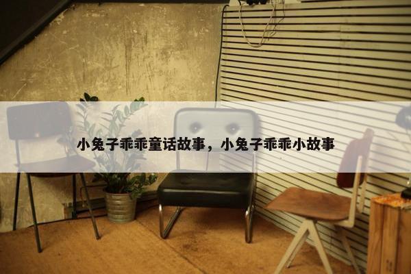 小兔子乖乖童话故事，小兔子乖乖小故事