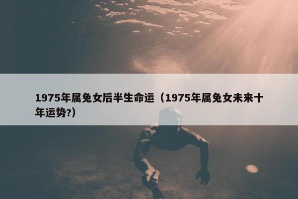 1975年属兔女后半生命运（1975年属兔女未来十年运势?）