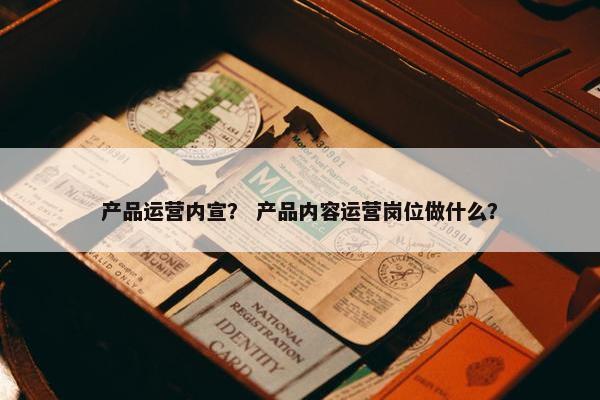 产品运营内宣？ 产品内容运营岗位做什么？